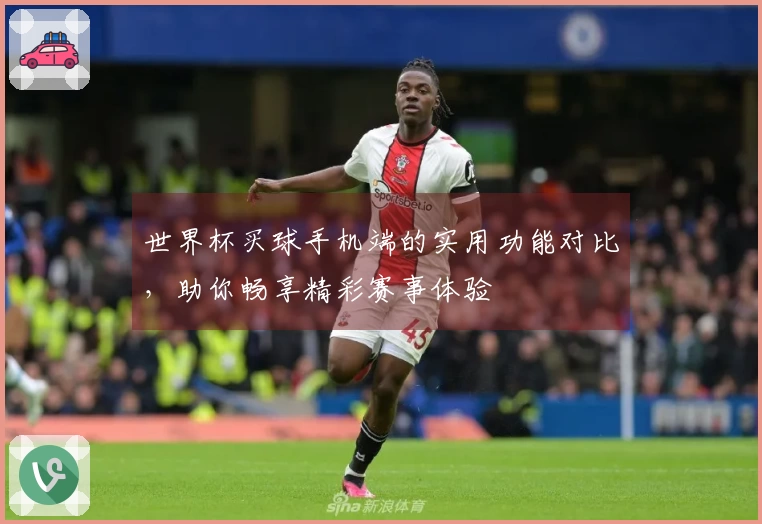 世界杯买球手机端的实用功能对比,助你畅享精彩赛事体验