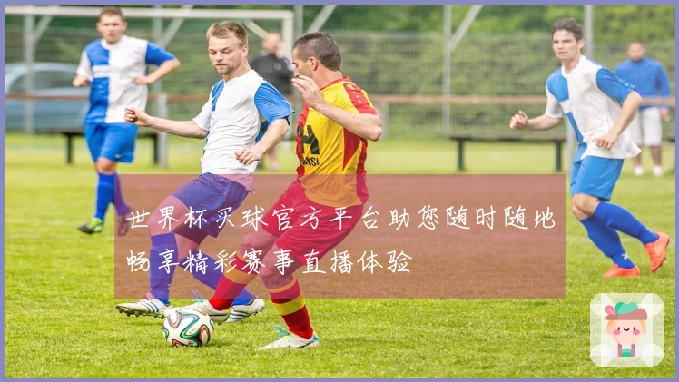 世界杯买球官方平台助您随时随地畅享精彩赛事直播体验