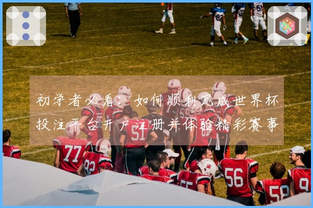 初学者必看：如何顺利完成世界杯投注平台开户注册并体验精彩赛事直播