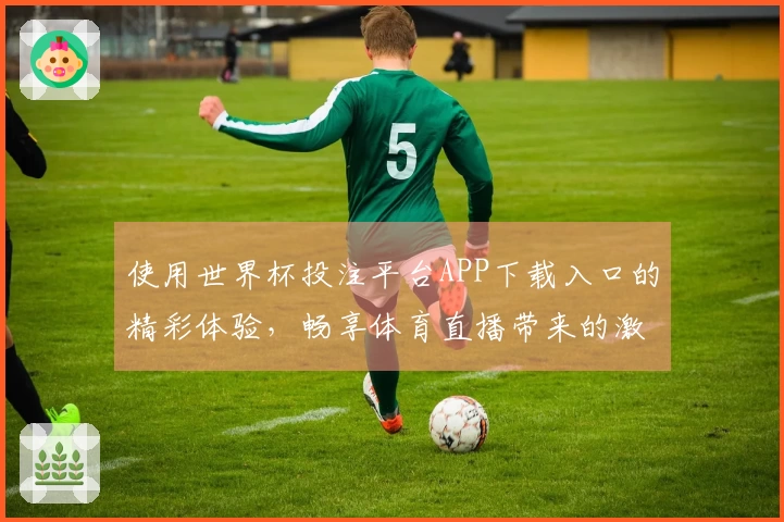 使用世界杯投注平台APP下载入口的精彩体验，畅享体育直播带来的激情与乐趣
