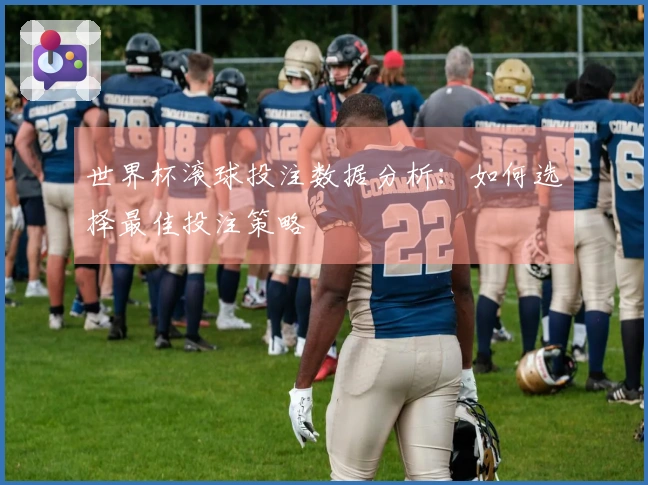 世界杯滚球投注数据分析：如何选择最佳投注策略