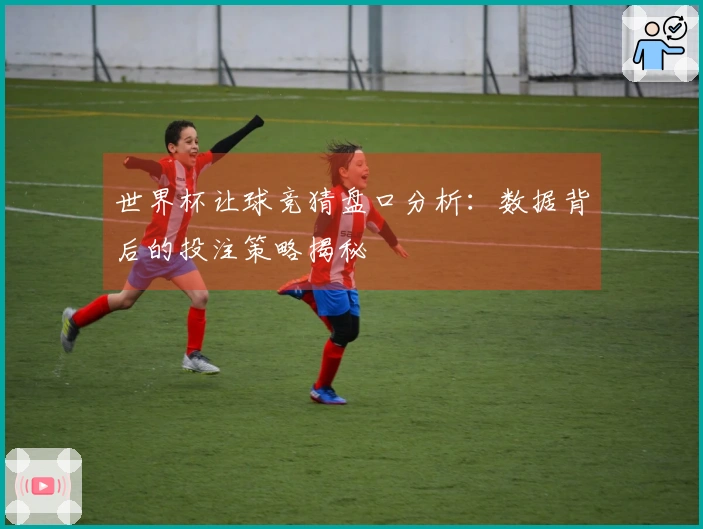 世界杯让球竞猜盘口分析：数据背后的投注策略揭秘