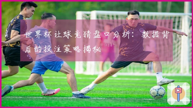 世界杯让球竞猜盘口分析：数据背后的投注策略揭秘