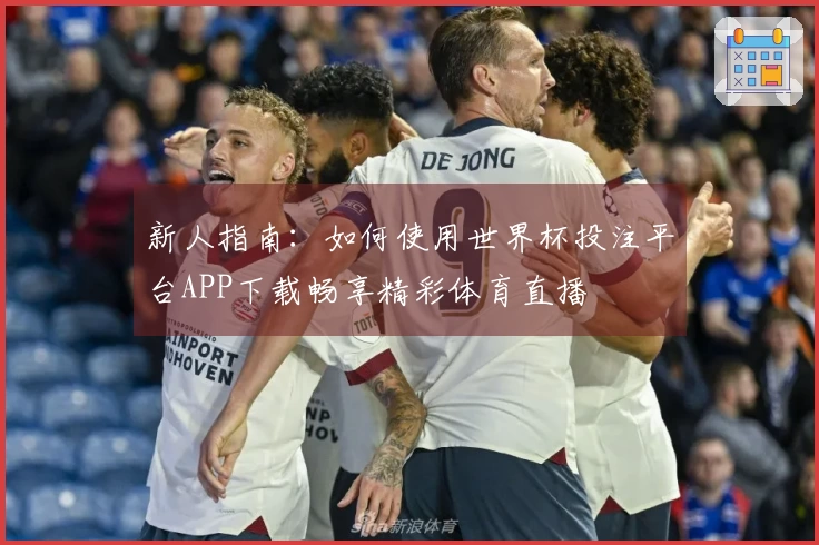 新人指南：如何使用世界杯投注平台APP下载畅享精彩体育直播