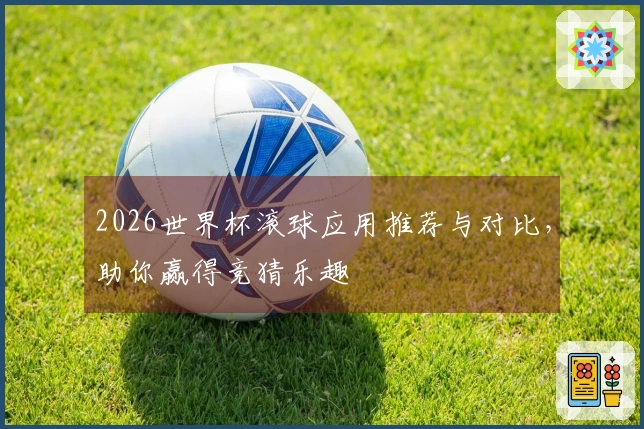 2026世界杯滚球应用推荐与对比，助你赢得竞猜乐趣