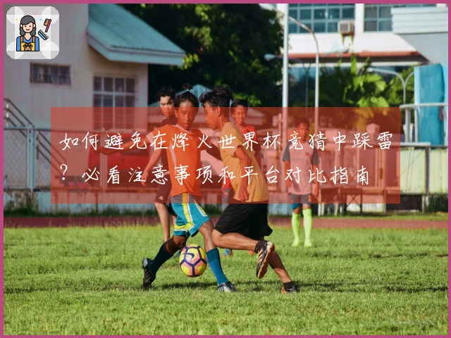 如何避免在烽火世界杯竞猜中踩雷？必看注意事项和平台对比指南