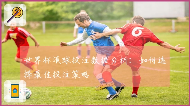 世界杯滚球投注数据分析：如何选择最佳投注策略