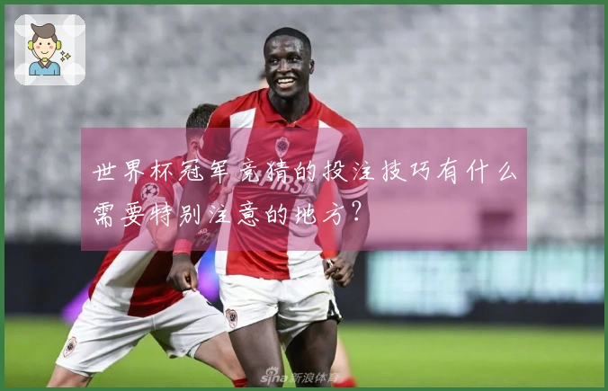 世界杯冠军竞猜的投注技巧有什么需要特别注意的地方？