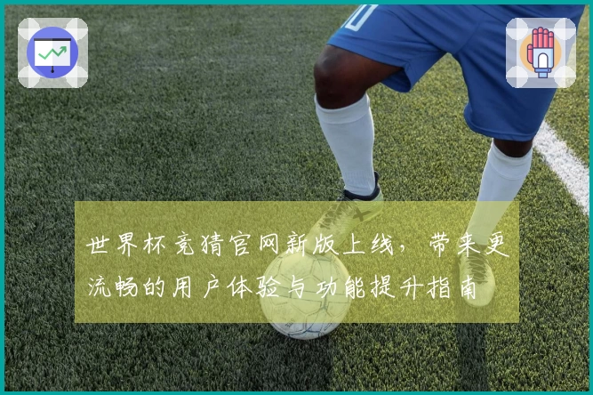 世界杯竞猜官网新版上线，带来更流畅的用户体验与功能提升指南
