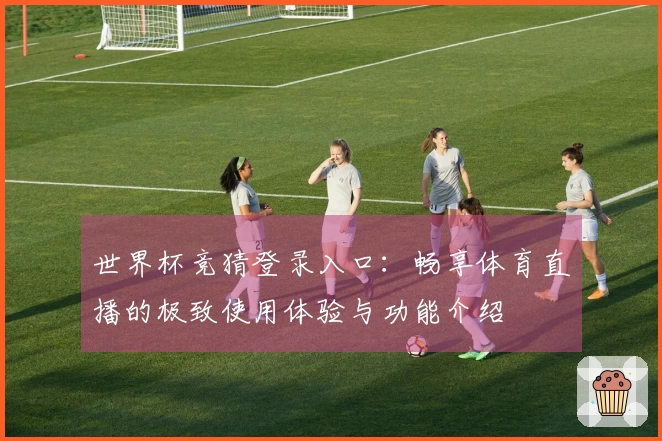 世界杯竞猜登录入口：畅享体育直播的极致使用体验与功能介绍