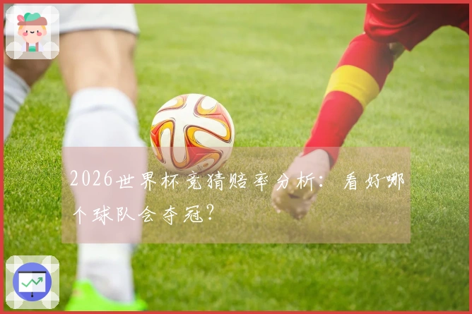 2026世界杯竞猜赔率分析：看好哪个球队会夺冠？