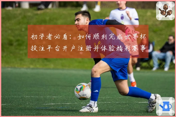 初学者必看：如何顺利完成世界杯投注平台开户注册并体验精彩赛事直播