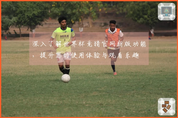 深入了解世界杯竞猜官网新版功能，提升您的使用体验与观看乐趣